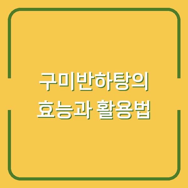 구미반하탕의 효능과 활용법
