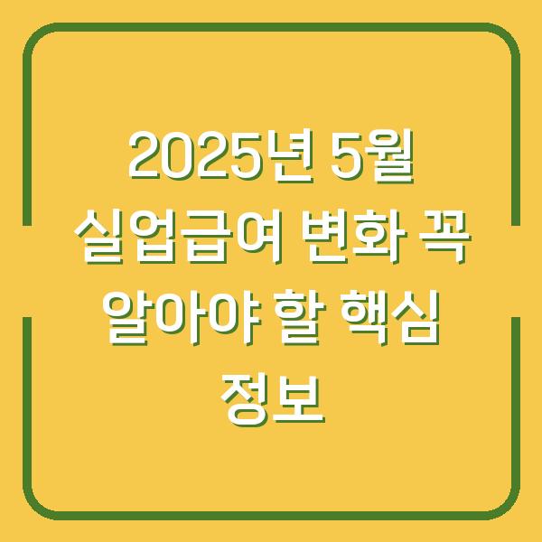 2025년 5월 실업급여 변화 꼭 알아야 할 핵심 정보