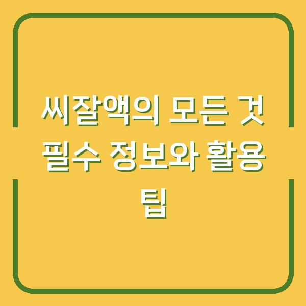씨잘액의 모든 것 필수 정보와 활용 팁