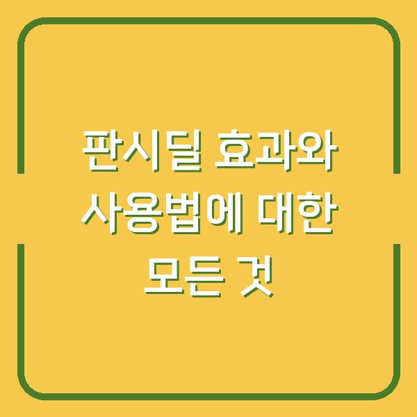 판시딜 효과와 사용법에 대한 모든 것