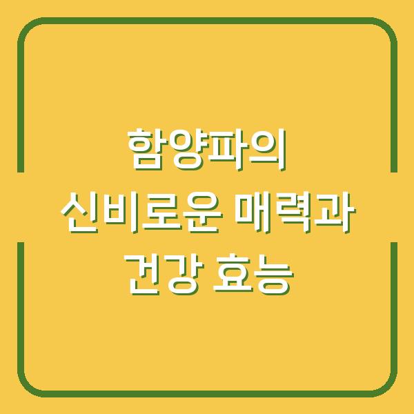 함양파의 신비로운 매력과 건강 효능