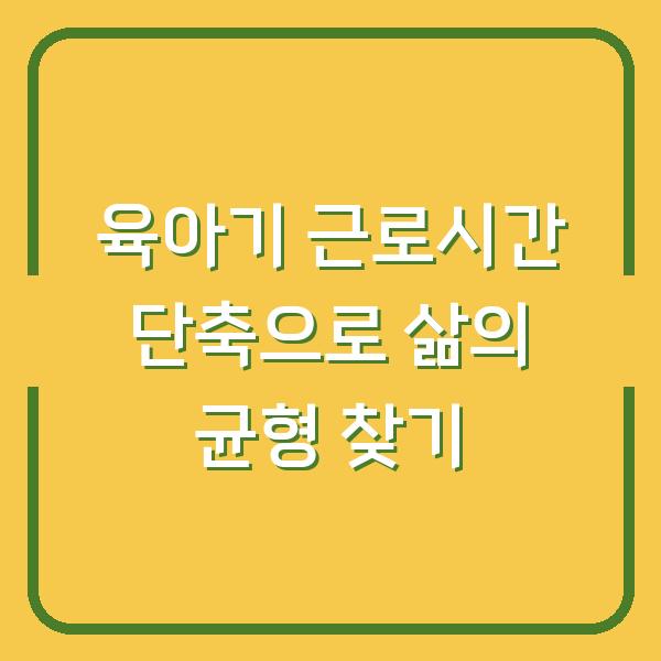 육아기 근로시간 단축으로 삶의 균형 찾기