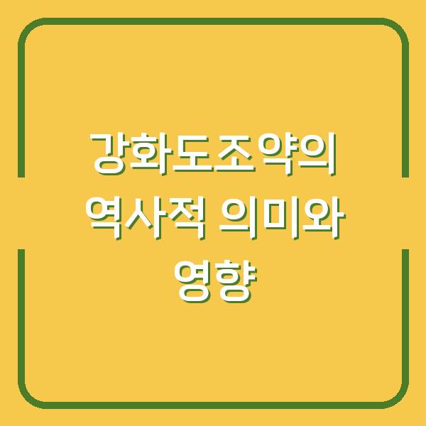강화도조약의 역사적 의미와 영향