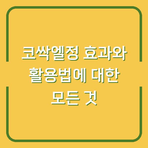 코싹엘정 효과와 활용법에 대한 모든 것