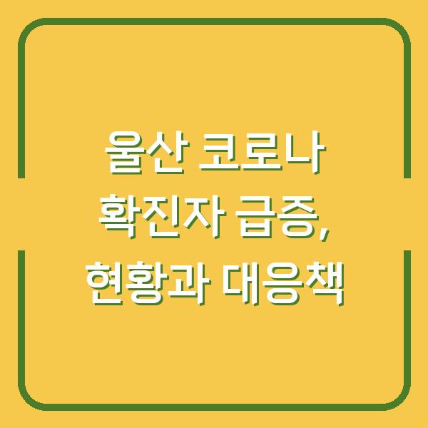 울산 코로나 확진자 급증, 현황과 대응책