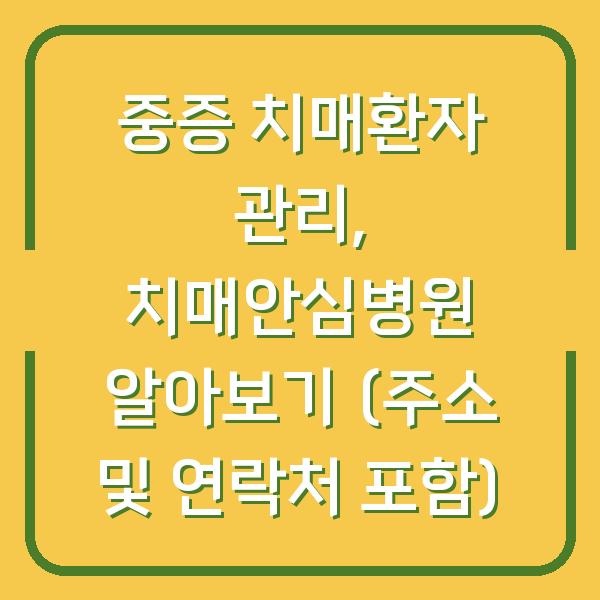 중증 치매환자 관리, 치매안심병원 알아보기 (주소 및 연락처 포함)