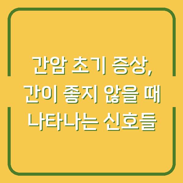 간암 초기 증상, 간이 좋지 않을 때 나타나는 신호들