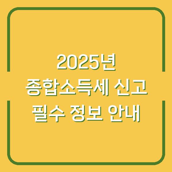 2025년 종합소득세 신고 필수 정보 안내