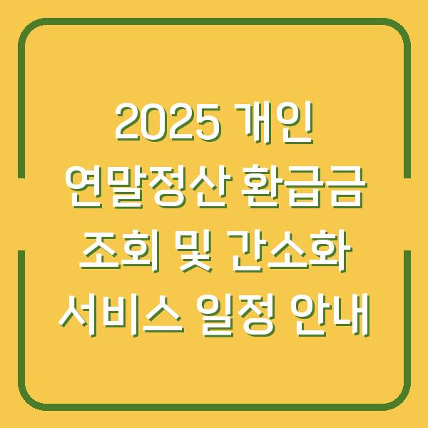 2025 개인 연말정산 환급금 조회 및 간소화 서비스 일정 안내