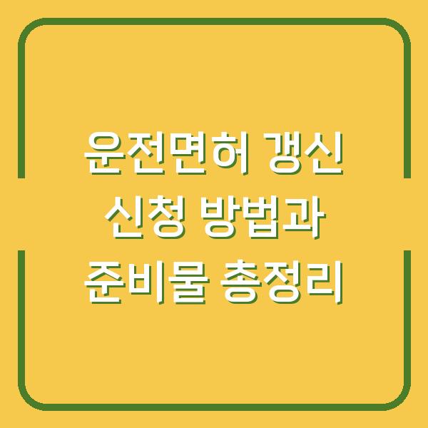 운전면허 갱신 신청 방법과 준비물 총정리