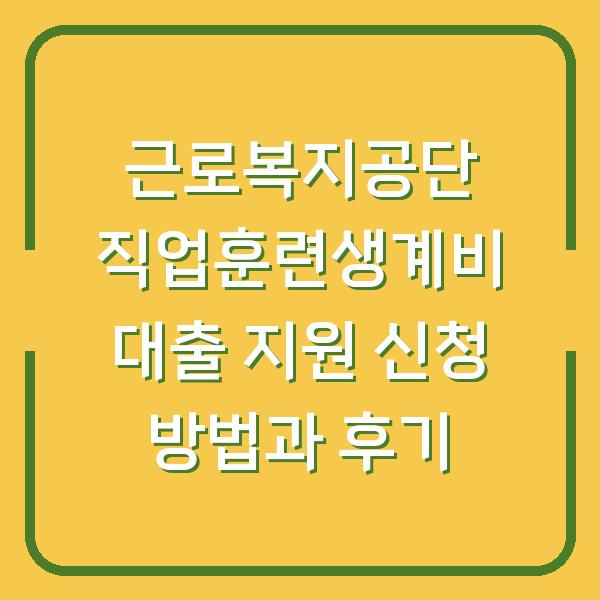 근로복지공단 직업훈련생계비 대출 지원 신청 방법과 후기