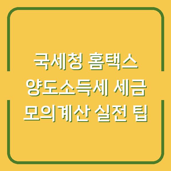 국세청 홈택스 양도소득세 세금 모의계산 실전 팁
