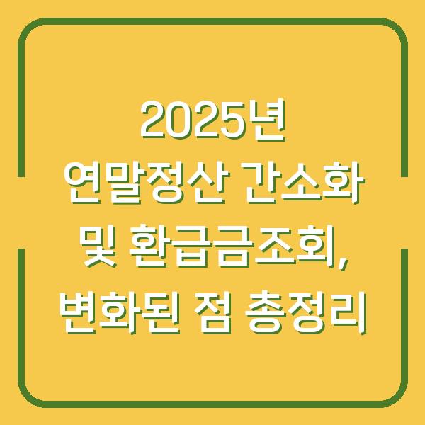 2025년 연말정산 간소화 및 환급금조회, 변화된 점 총정리