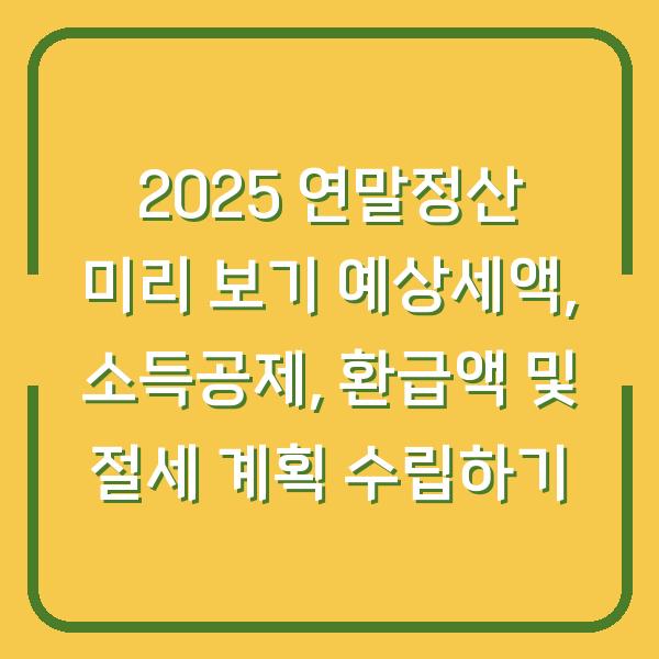 2025 연말정산 미리 보기 예상세액, 소득공제, 환급액 및 절세 계획 수립하기
