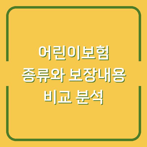 어린이보험 종류와 보장내용 비교 분석