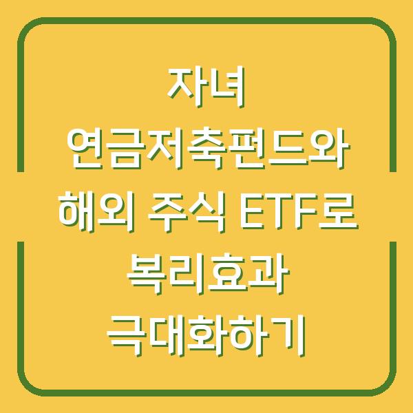 자녀 연금저축펀드와 해외 주식 ETF로 복리효과 극대화하기