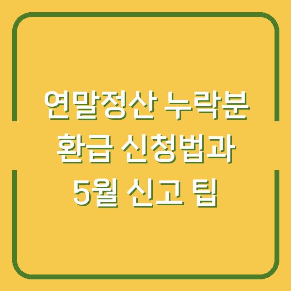 연말정산 누락분 환급 신청법과 5월 신고 팁
