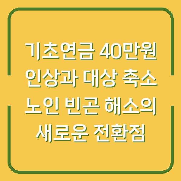 기초연금 40만원 인상과 대상 축소 노인 빈곤 해소의 새로운 전환점