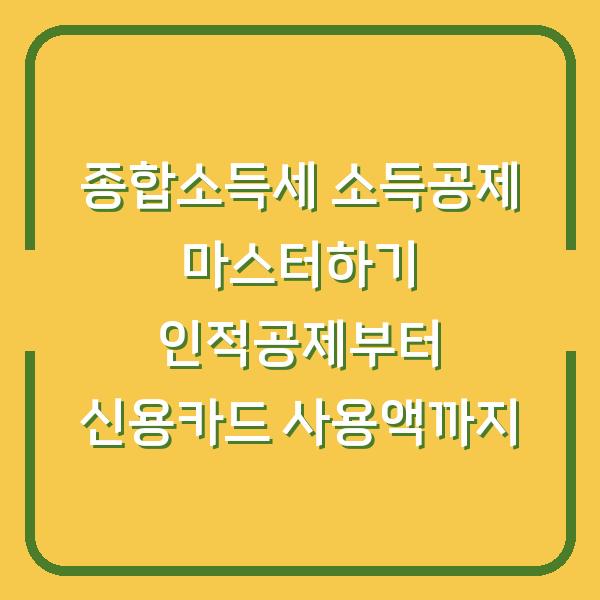 종합소득세 소득공제 마스터하기 인적공제부터 신용카드 사용액까지
