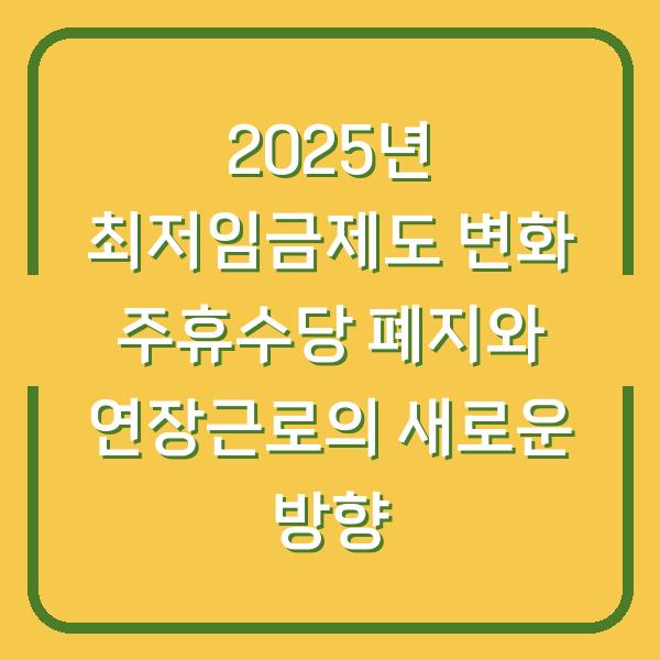 2025년 최저임금제도 변화 주휴수당 폐지와 연장근로의 새로운 방향