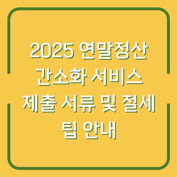 2025 연말정산 간소화 서비스 제출 서류 및 절세 팁 안내