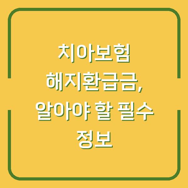 치아보험 해지환급금, 알아야 할 필수 정보