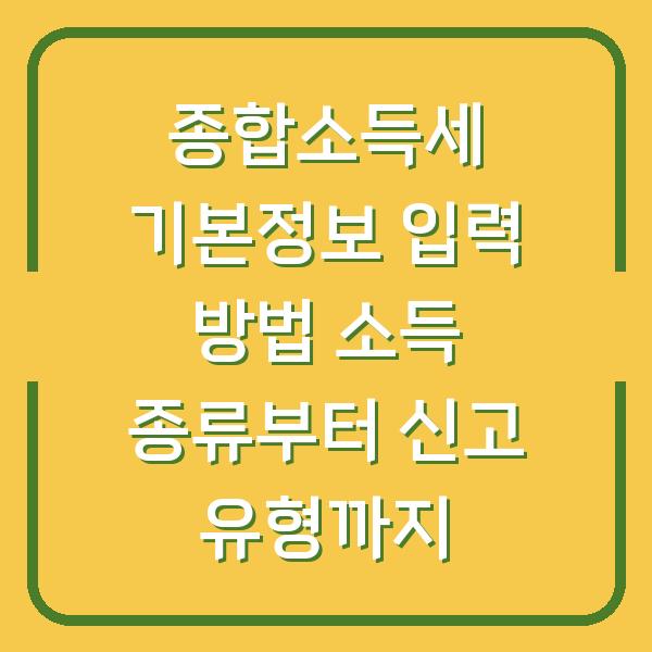종합소득세 기본정보 입력 방법 소득 종류부터 신고 유형까지