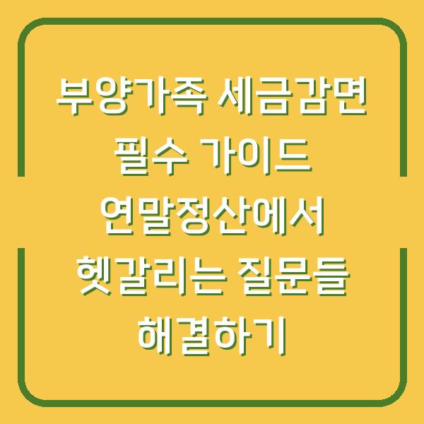부양가족 세금감면 필수 가이드 연말정산에서 헷갈리는 질문들 해결하기