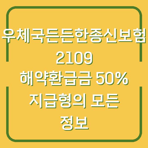 우체국든든한종신보험 2109 해약환급금 50% 지급형의 모든 정보