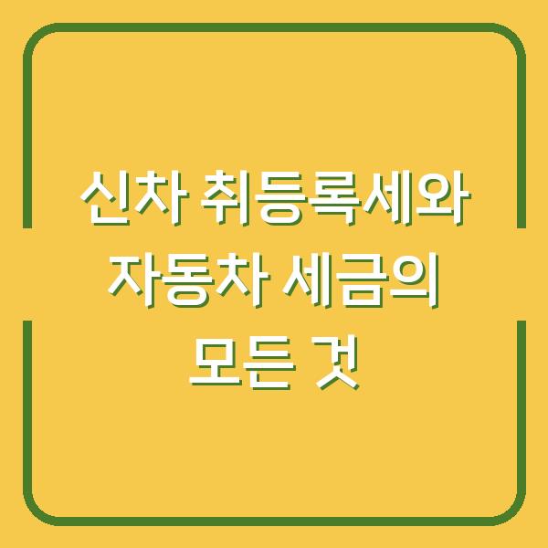 신차 취등록세와 자동차 세금의 모든 것