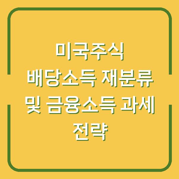 미국주식 배당소득 재분류 및 금융소득 과세 전략