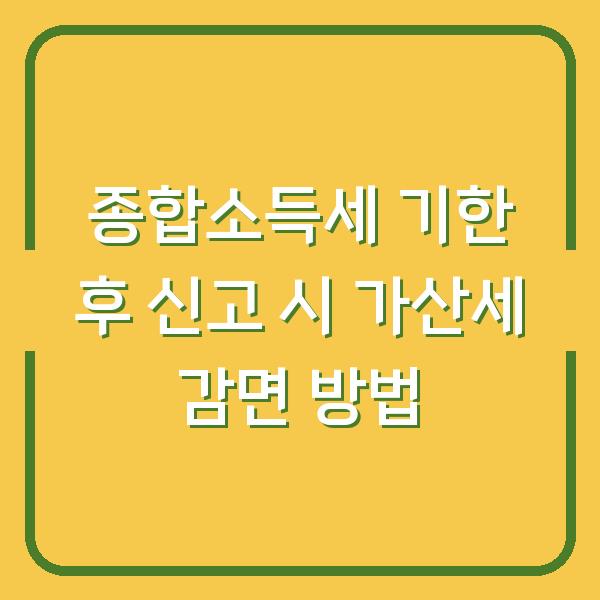 종합소득세 기한 후 신고 시 가산세 감면 방법