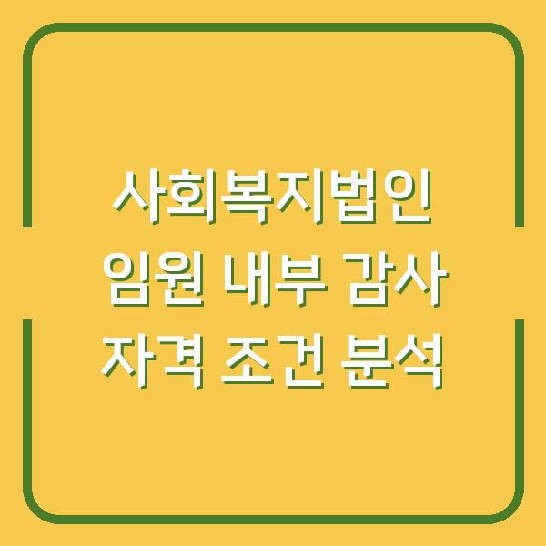 사회복지법인 임원 내부 감사 자격 조건 분석