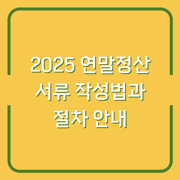 2025 연말정산 서류 작성법과 절차 안내