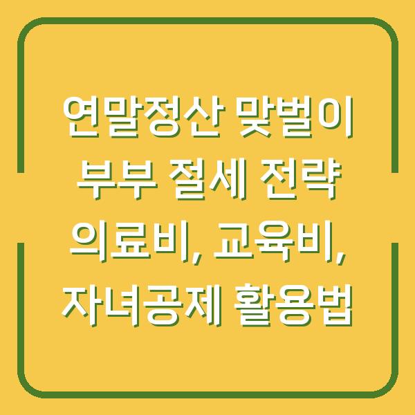 연말정산 맞벌이 부부 절세 전략 의료비, 교육비, 자녀공제 활용법