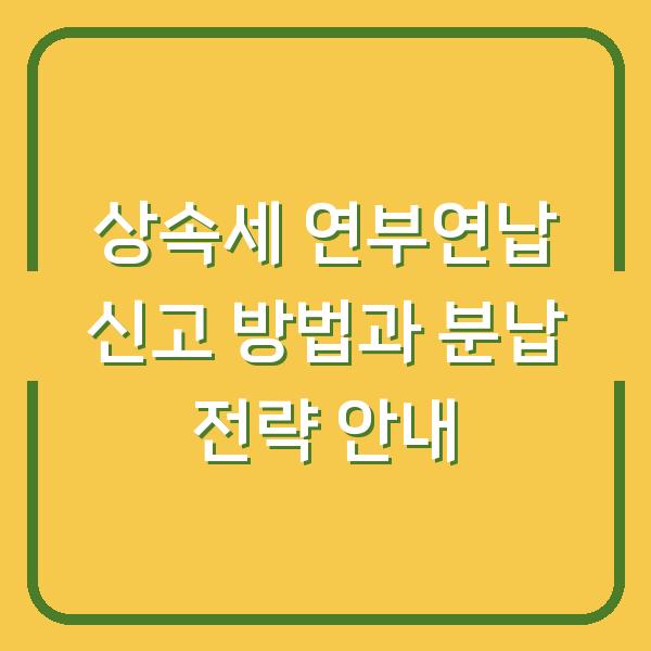 상속세 연부연납 신고 방법과 분납 전략 안내