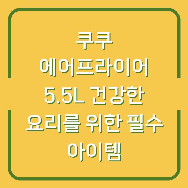 쿠쿠 에어프라이어 5.5L 건강한 요리를 위한 필수 아이템