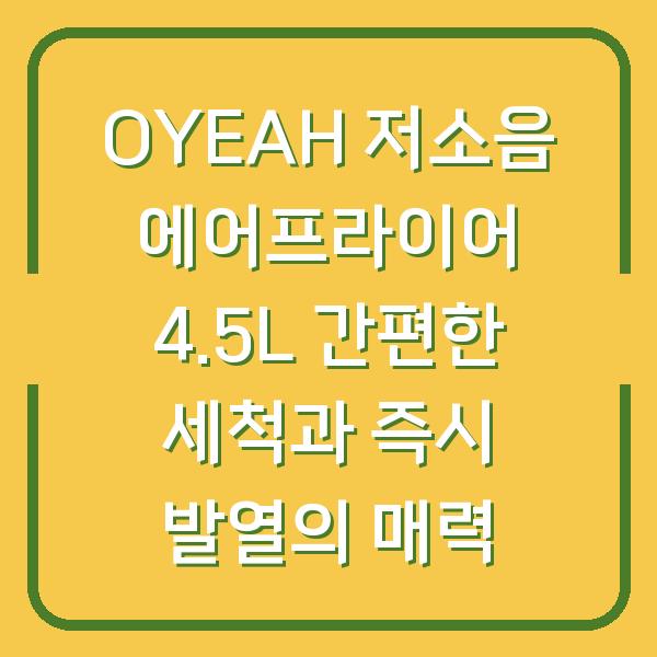 OYEAH 저소음 에어프라이어 4.5L 간편한 세척과 즉시 발열의 매력