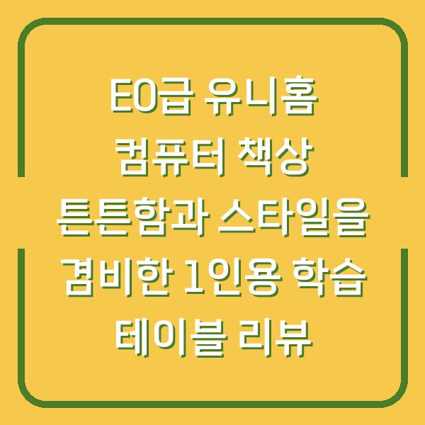 E0급 유니홈 컴퓨터 책상 튼튼함과 스타일을 겸비한 1인용 학습 테이블 리뷰
