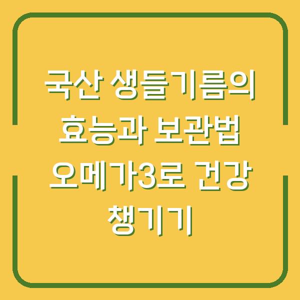 국산 생들기름의 효능과 보관법 오메가3로 건강 챙기기