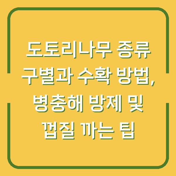 도토리나무 종류 구별과 수확 방법, 병충해 방제 및 껍질 까는 팁