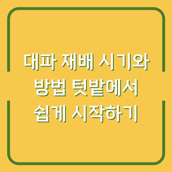 대파 재배 시기와 방법 텃밭에서 쉽게 시작하기