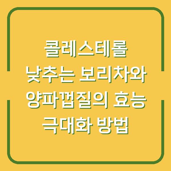 콜레스테롤 낮추는 보리차와 양파껍질의 효능 극대화 방법