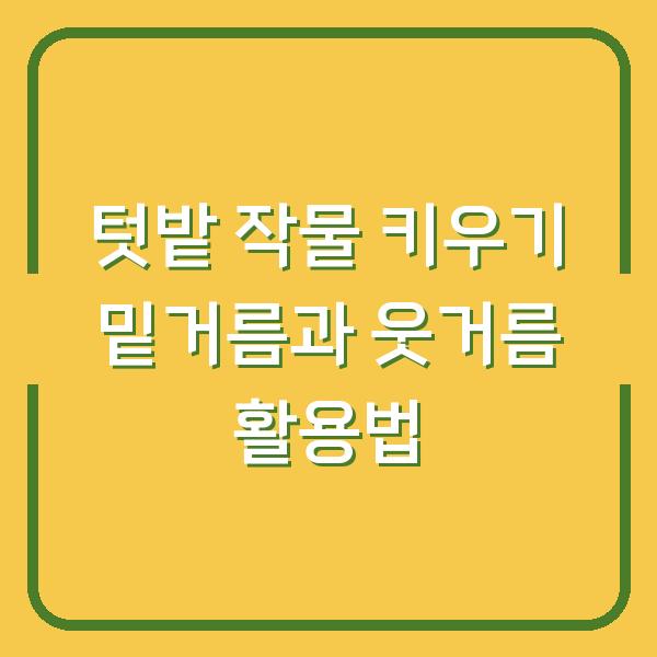 텃밭 작물 키우기 밑거름과 웃거름 활용법