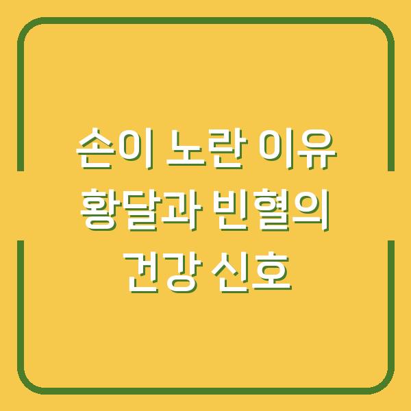 손이 노란 이유 황달과 빈혈의 건강 신호