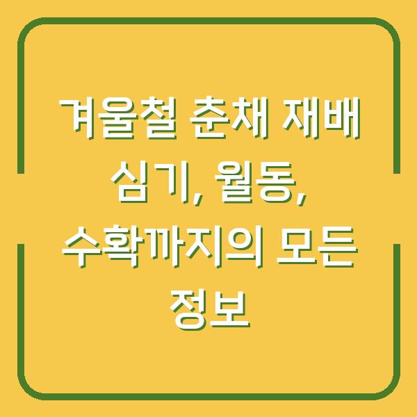 겨울철 춘채 재배 심기, 월동, 수확까지의 모든 정보