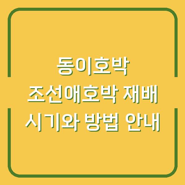 동이호박 조선애호박 재배 시기와 방법 안내