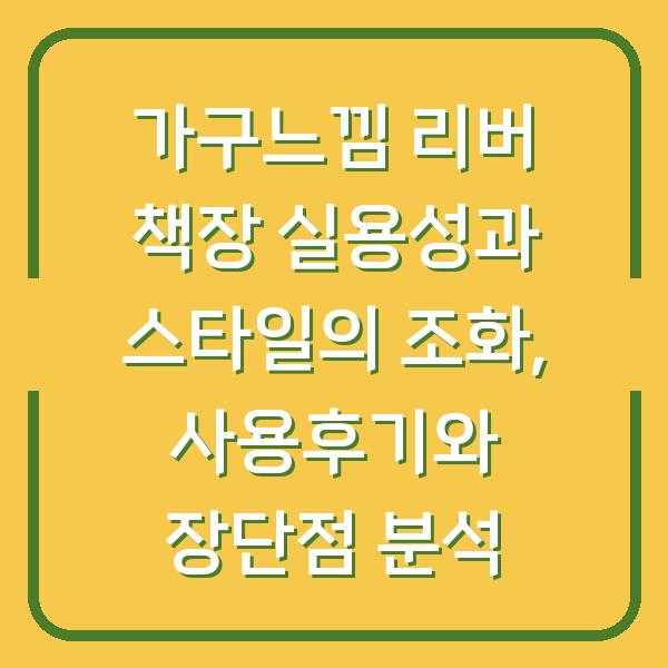 가구느낌 리버 책장 실용성과 스타일의 조화, 사용후기와 장단점 분석