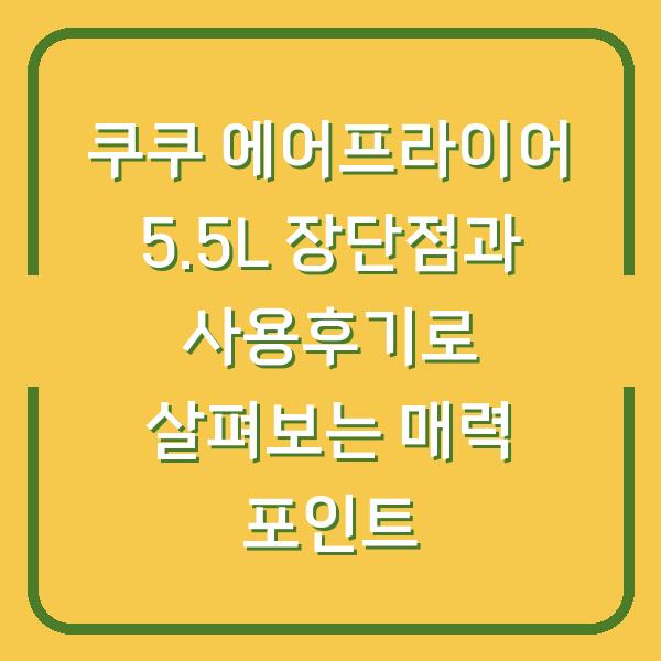 쿠쿠 에어프라이어 5.5L 장단점과 사용후기로 살펴보는 매력 포인트