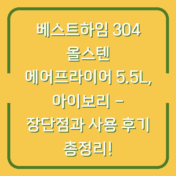 베스트하임 304 올스텐 에어프라이어 5.5L, 아이보리 - 장단점과 사용 후기 총정리!